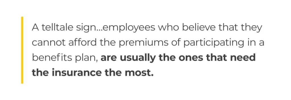 A telltale sign... employees who believe that they cannot afford the premiums of participating in a benefits plan, are usually the ones that need the insurance the most.