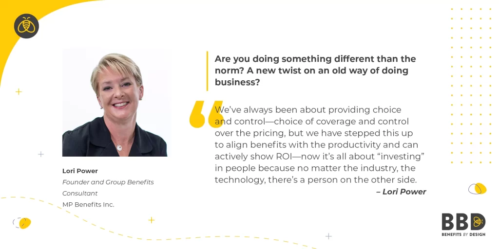 "Are you doing something different than the norm? A new twist on an old way of doing business?" “We’ve always been about providing choice and control—choice of coverage and control over the pricing, but we have stepped this up to align benefits with the productivity and can actively show ROI—now it’s all about “investing” in people because no matter the industry, the technology, there’s a person on the other side.” Image of Nicole Ardiel, Employee Benefits Specialist – McVagh Cunningham Group