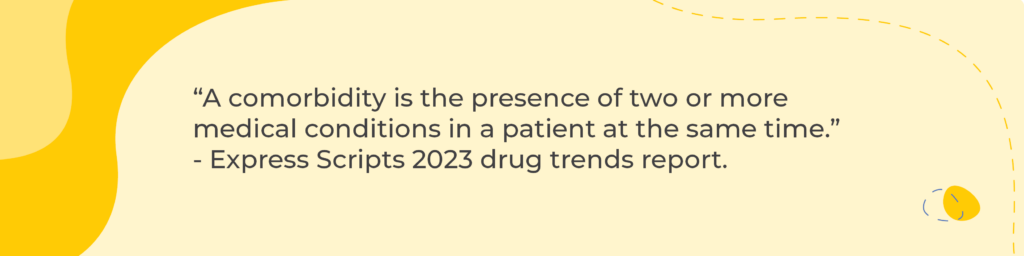 “A comorbidity is the presence of two or more medical conditions in a patient at the same time.” - Express Scripts 2023 drug trends report. 